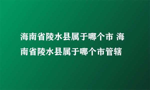 海南省陵水县属于哪个市 海南省陵水县属于哪个市管辖