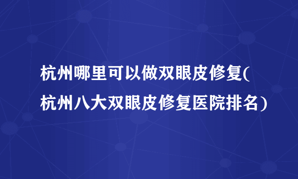 杭州哪里可以做双眼皮修复(杭州八大双眼皮修复医院排名)