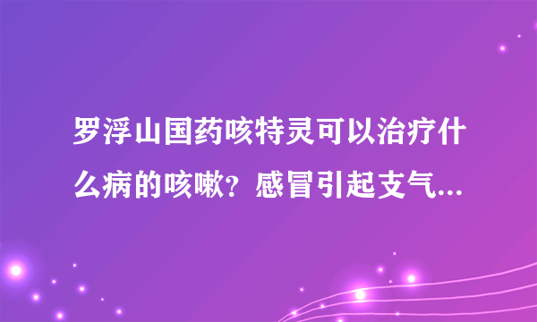 罗浮山国药咳特灵可以治疗什么病的咳嗽？感冒引起支气管炎能用这