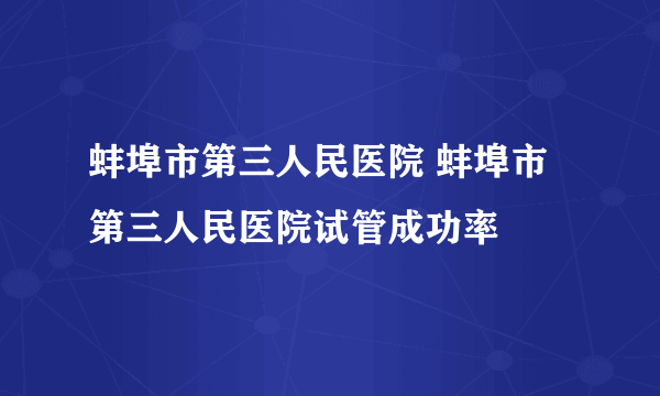 蚌埠市第三人民医院 蚌埠市第三人民医院试管成功率