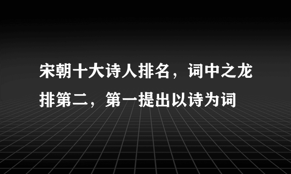 宋朝十大诗人排名，词中之龙排第二，第一提出以诗为词