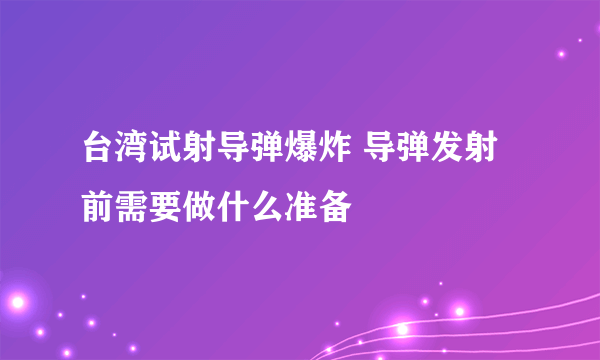 台湾试射导弹爆炸 导弹发射前需要做什么准备