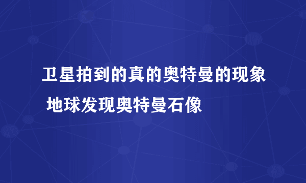 卫星拍到的真的奥特曼的现象 地球发现奥特曼石像