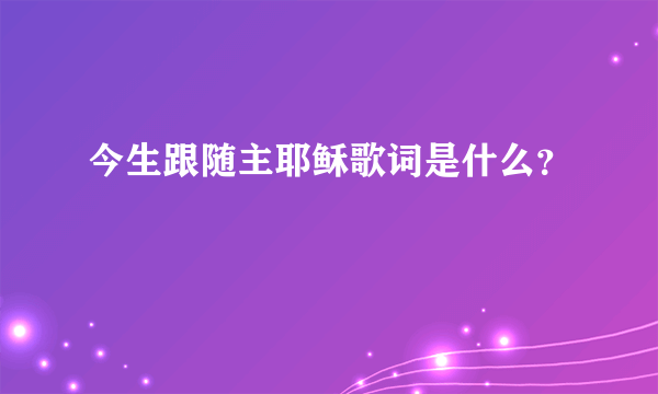 今生跟随主耶稣歌词是什么？