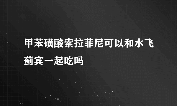 甲苯磺酸索拉菲尼可以和水飞蓟宾一起吃吗