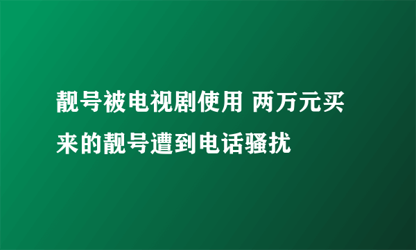 靓号被电视剧使用 两万元买来的靓号遭到电话骚扰