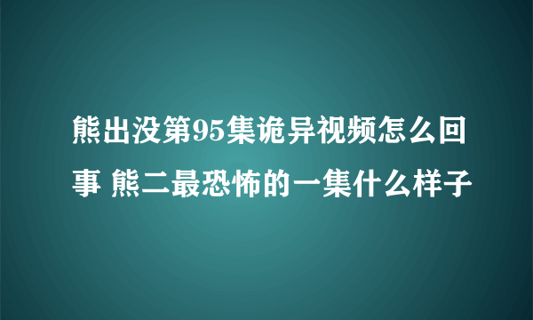 熊出没第95集诡异视频怎么回事 熊二最恐怖的一集什么样子