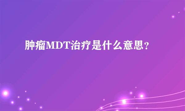 肿瘤MDT治疗是什么意思？