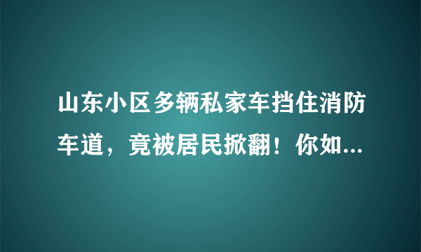 山东小区多辆私家车挡住消防车道，竟被居民掀翻！你如何看待违停行为？