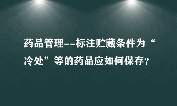 药品管理--标注贮藏条件为“冷处”等的药品应如何保存？