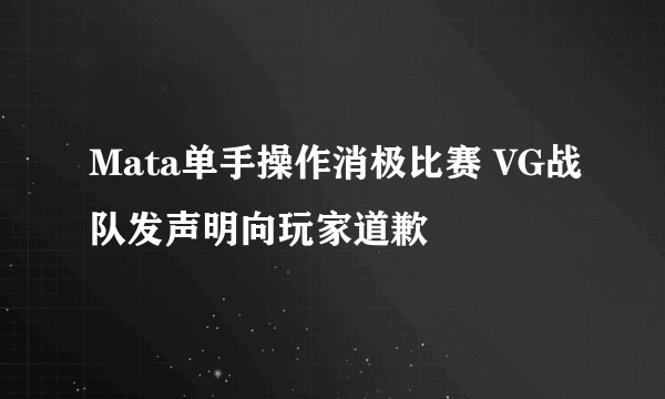 Mata单手操作消极比赛 VG战队发声明向玩家道歉