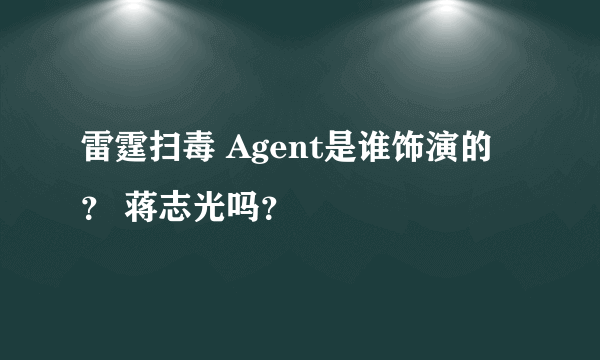 雷霆扫毒 Agent是谁饰演的？ 蒋志光吗？