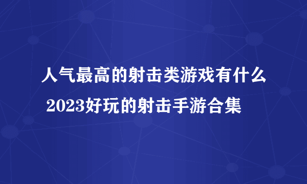 人气最高的射击类游戏有什么 2023好玩的射击手游合集