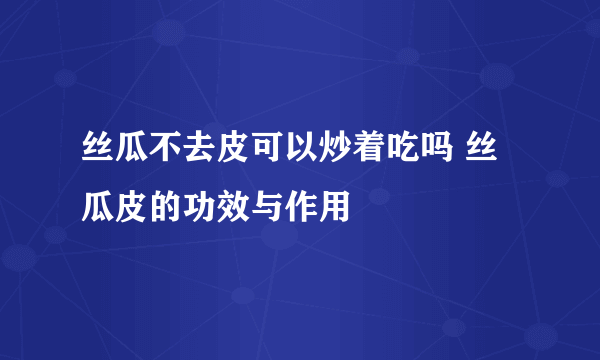 丝瓜不去皮可以炒着吃吗 丝瓜皮的功效与作用