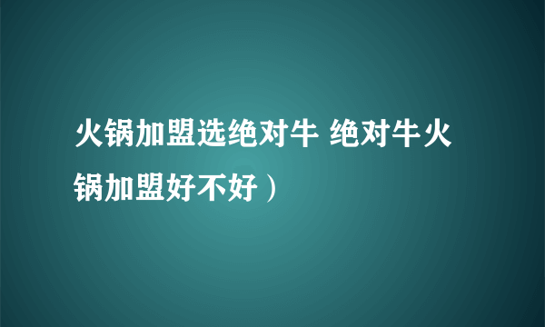 火锅加盟选绝对牛 绝对牛火锅加盟好不好）