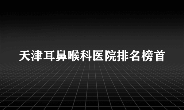 天津耳鼻喉科医院排名榜首