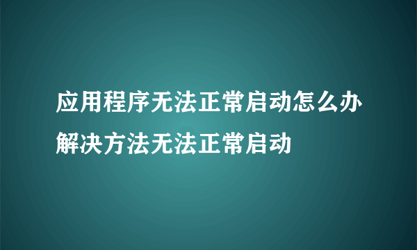 应用程序无法正常启动怎么办解决方法无法正常启动