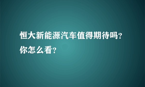 恒大新能源汽车值得期待吗？你怎么看？