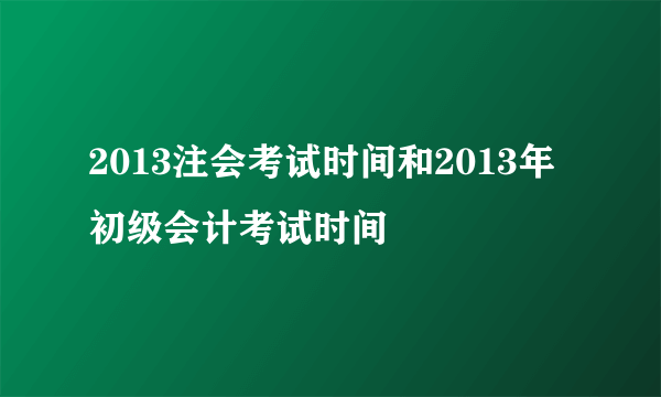 2013注会考试时间和2013年 初级会计考试时间