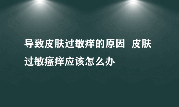 导致皮肤过敏痒的原因  皮肤过敏瘙痒应该怎么办