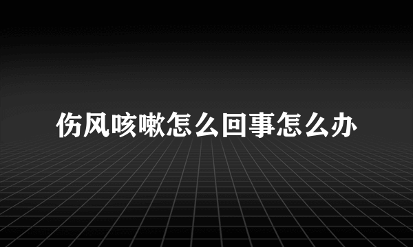 伤风咳嗽怎么回事怎么办