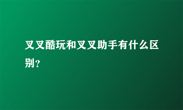 叉叉酷玩和叉叉助手有什么区别？