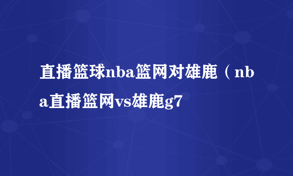 直播篮球nba篮网对雄鹿（nba直播篮网vs雄鹿g7