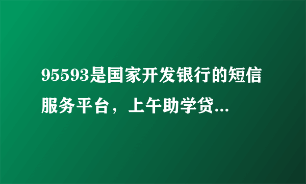 95593是国家开发银行的短信服务平台，上午助学贷款短信有误，已经更正，请大家放心？