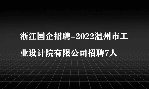 浙江国企招聘-2022温州市工业设计院有限公司招聘7人
