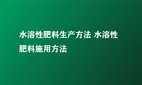 水溶性肥料生产方法 水溶性肥料施用方法