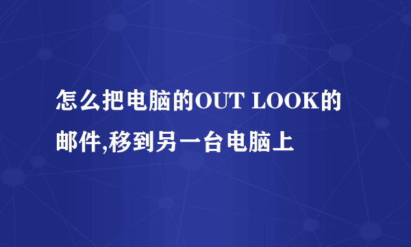 怎么把电脑的OUT LOOK的邮件,移到另一台电脑上