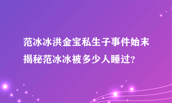 范冰冰洪金宝私生子事件始末揭秘范冰冰被多少人睡过？