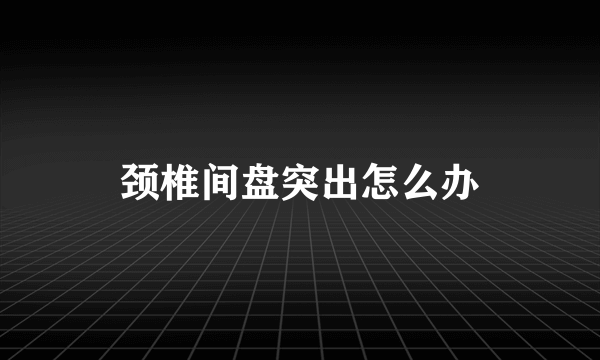 颈椎间盘突出怎么办