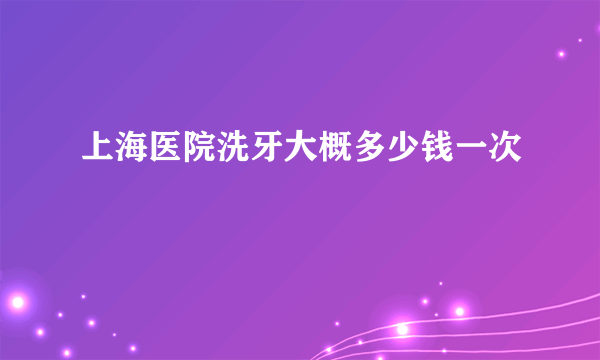 上海医院洗牙大概多少钱一次