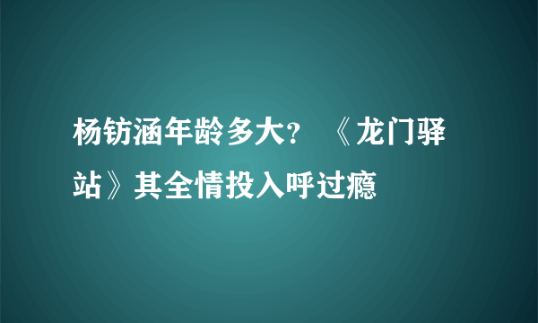 杨钫涵年龄多大？ 《龙门驿站》其全情投入呼过瘾