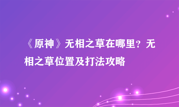 《原神》无相之草在哪里？无相之草位置及打法攻略