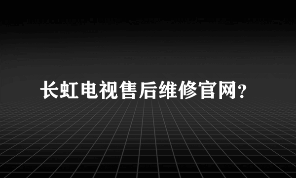 长虹电视售后维修官网？