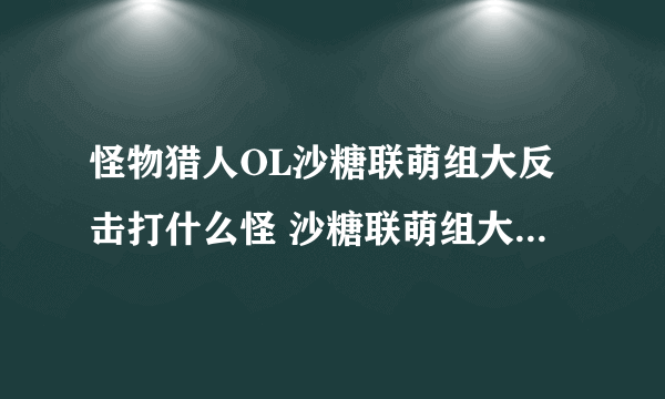 怪物猎人OL沙糖联萌组大反击打什么怪 沙糖联萌组大反击攻略