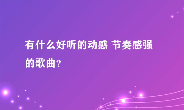 有什么好听的动感 节奏感强的歌曲？