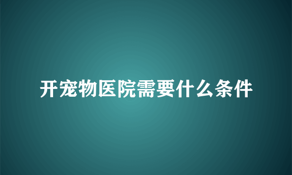 开宠物医院需要什么条件