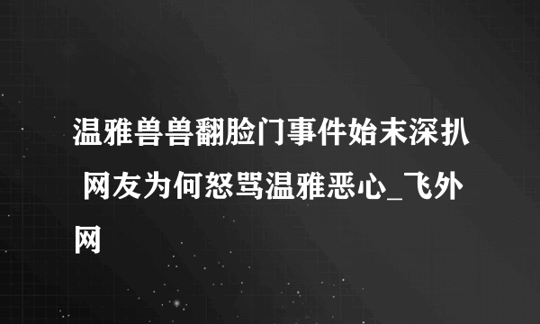 温雅兽兽翻脸门事件始末深扒 网友为何怒骂温雅恶心_飞外网