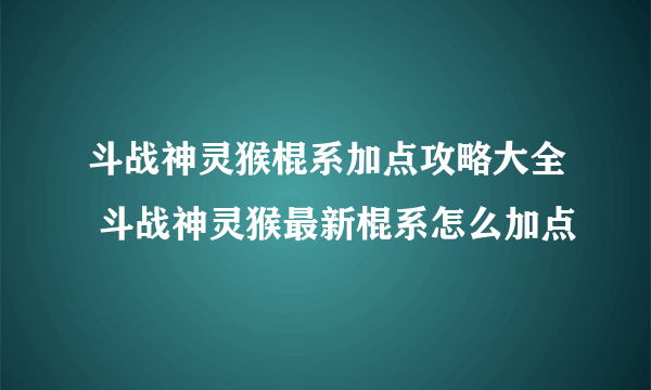 斗战神灵猴棍系加点攻略大全 斗战神灵猴最新棍系怎么加点