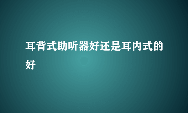 耳背式助听器好还是耳内式的好