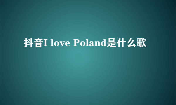 抖音I love Poland是什么歌