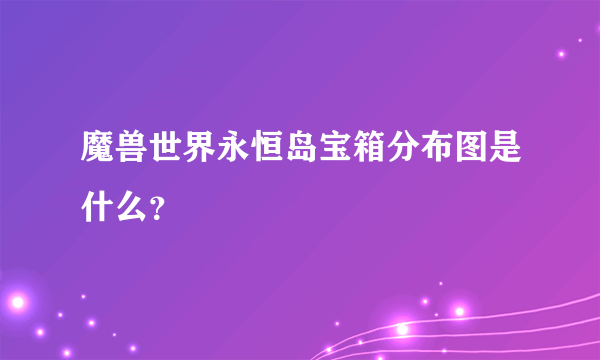 魔兽世界永恒岛宝箱分布图是什么？