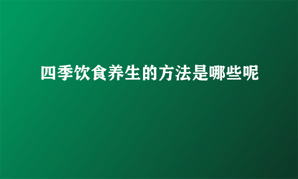 四季饮食养生的方法是哪些呢