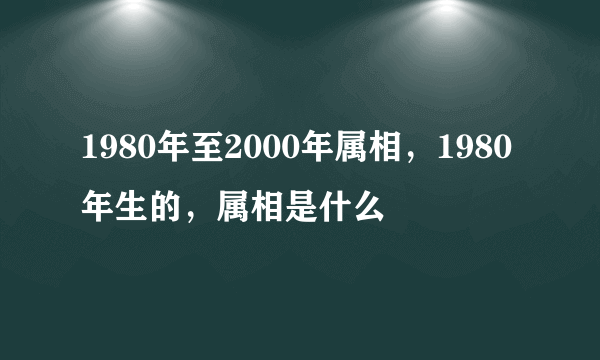 1980年至2000年属相，1980年生的，属相是什么