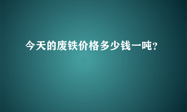 今天的废铁价格多少钱一吨？