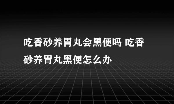 吃香砂养胃丸会黑便吗 吃香砂养胃丸黑便怎么办