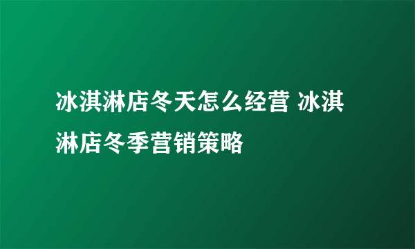 冰淇淋店冬天怎么经营 冰淇淋店冬季营销策略